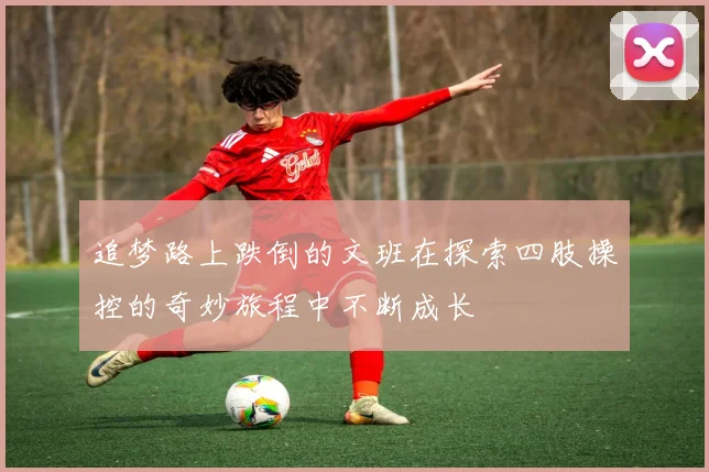 追梦路上跌倒的文班在探索四肢操控的奇妙旅程中不断成长