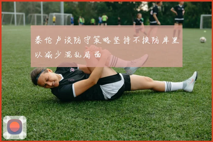 泰伦卢谈防守策略坚持不换防库里以减少混乱局面