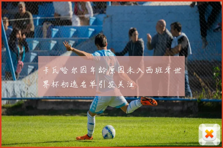 卡瓦哈尔因年龄原因未入西班牙世界杯初选名单引发关注