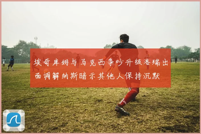埃奇库姆与马克西争吵升级洛瑞出面调解纳斯暗示其他人保持沉默