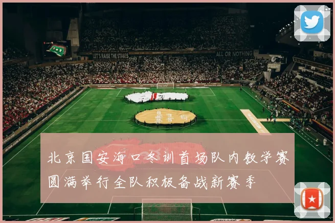 北京国安海口冬训首场队内教学赛圆满举行全队积极备战新赛季