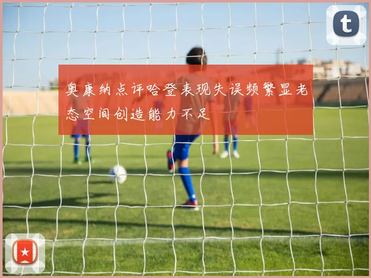 奥康纳点评哈登表现失误频繁显老态空间创造能力不足