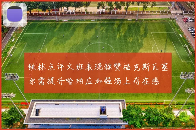 铁林点评文班表现称赞福克斯瓦塞尔需提升哈珀应加强场上存在感