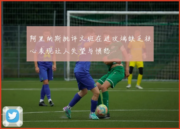 阿里纳斯批评文班在进攻端缺乏核心表现让人失望与愤怒