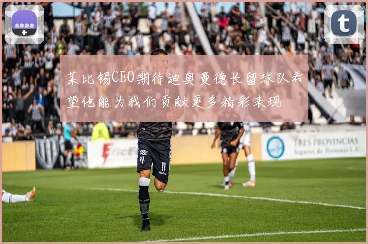 莱比锡CEO期待迪奥曼德长留球队希望他能为我们贡献更多精彩表现