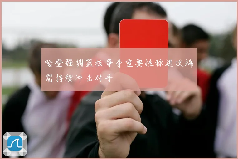 哈登强调篮板争夺重要性称进攻端需持续冲击对手